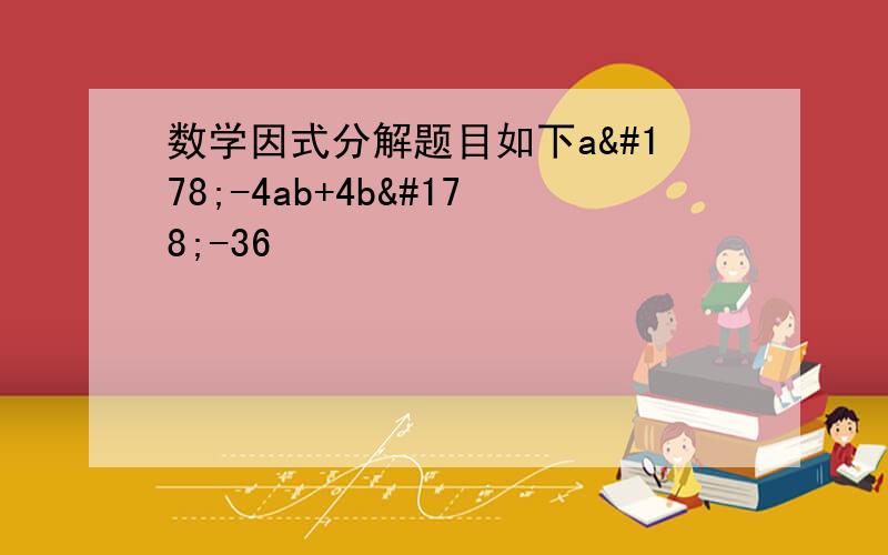 数学因式分解题目如下a²-4ab+4b²-36