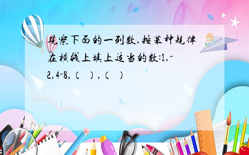 观察下面的一列数,按某种规律在横线上填上适当的数:1,-2,4-8,（ ）,（ ）