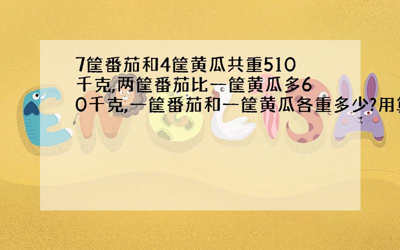 7筐番茄和4筐黄瓜共重510千克,两筐番茄比一筐黄瓜多60千克,一筐番茄和一筐黄瓜各重多少?用算式,谢谢