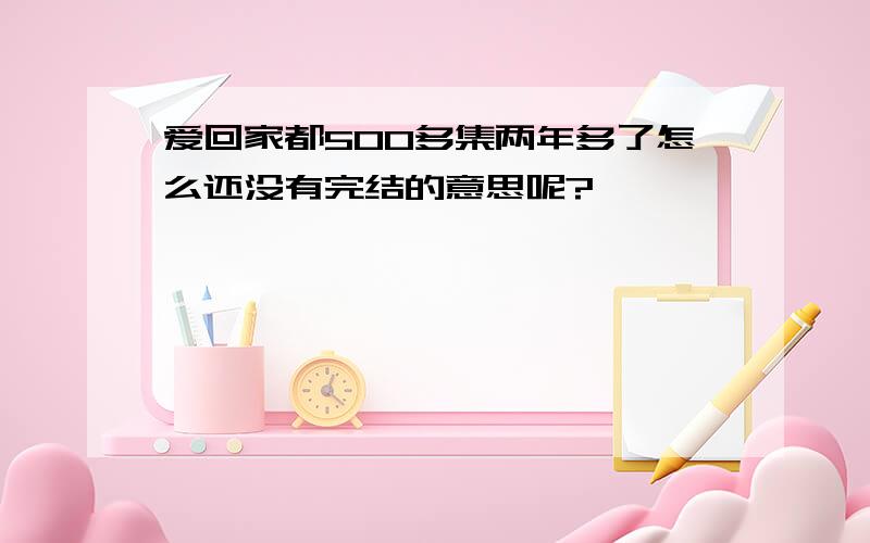 爱回家都500多集两年多了怎么还没有完结的意思呢?