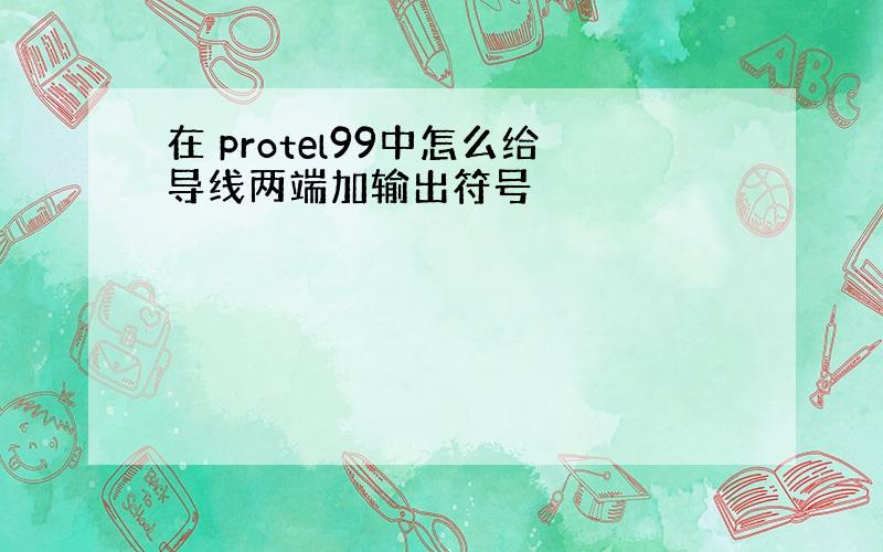 在 protel99中怎么给导线两端加输出符号