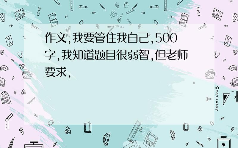 作文,我要管住我自己,500字,我知道题目很弱智,但老师要求,