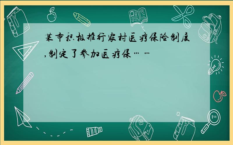 某市积极推行农村医疗保险制度,制定了参加医疗保……