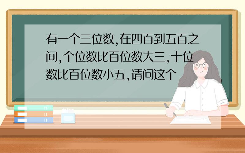 有一个三位数,在四百到五百之间,个位数比百位数大三,十位数比百位数小五,请问这个