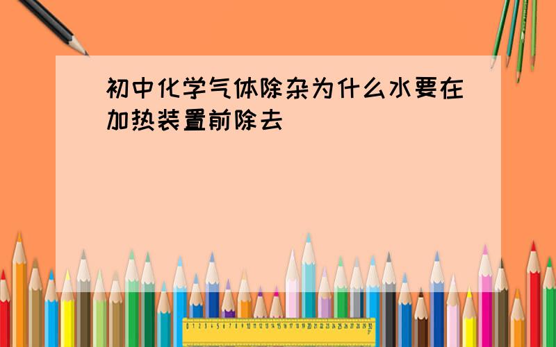 初中化学气体除杂为什么水要在加热装置前除去