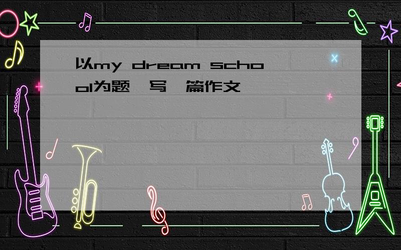 以my dream school为题,写一篇作文