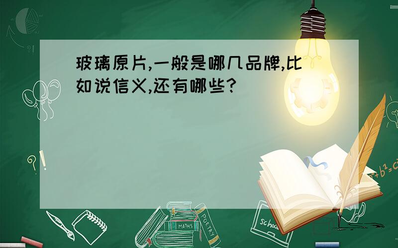 玻璃原片,一般是哪几品牌,比如说信义,还有哪些?