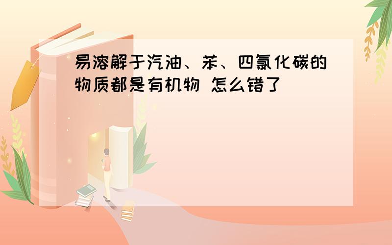 易溶解于汽油、苯、四氯化碳的物质都是有机物 怎么错了