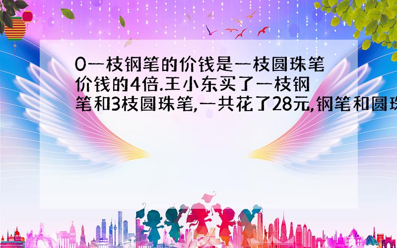 0一枝钢笔的价钱是一枝圆珠笔价钱的4倍.王小东买了一枝钢笔和3枝圆珠笔,一共花了28元,钢笔和圆珠