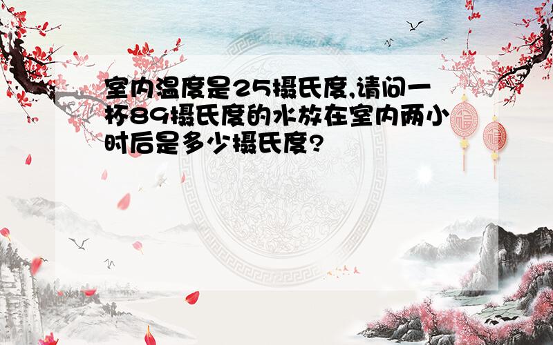 室内温度是25摄氏度,请问一杯89摄氏度的水放在室内两小时后是多少摄氏度?