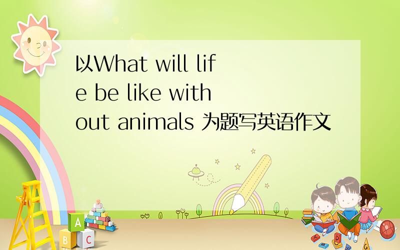 以What will life be like without animals 为题写英语作文