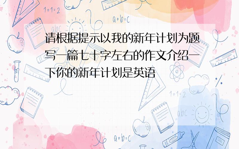 请根据提示以我的新年计划为题写一篇七十字左右的作文介绍一下你的新年计划是英语