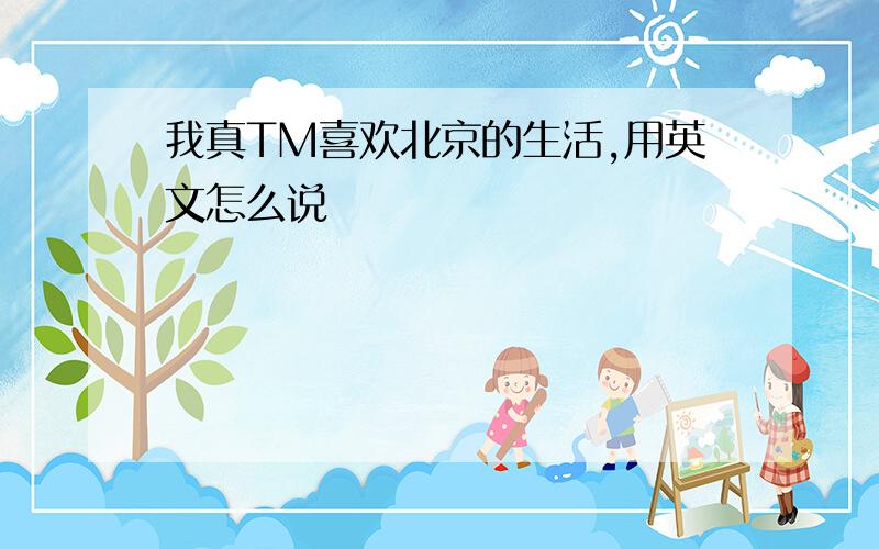 我真TM喜欢北京的生活,用英文怎么说