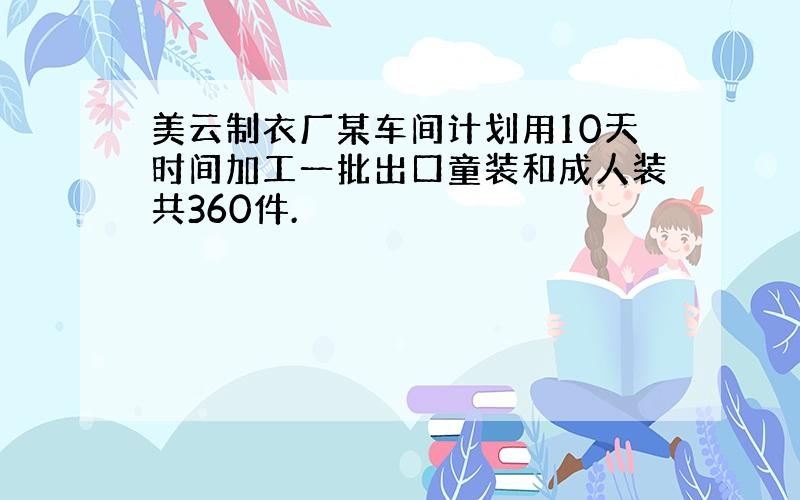 美云制衣厂某车间计划用10天时间加工一批出口童装和成人装共360件.