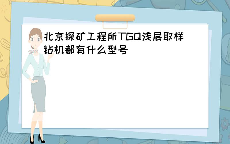 北京探矿工程所TGQ浅层取样钻机都有什么型号