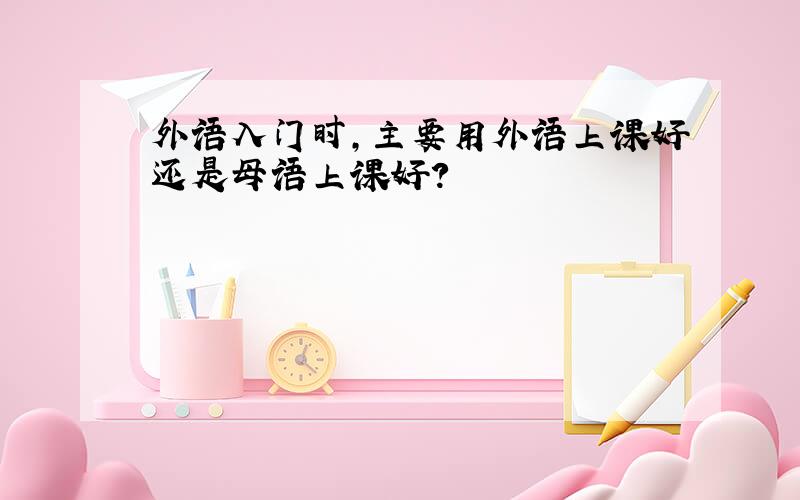 外语入门时,主要用外语上课好还是母语上课好?