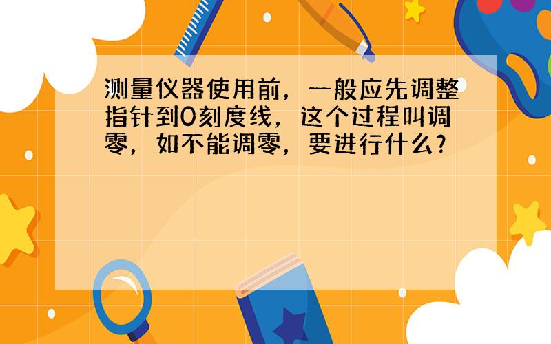 测量仪器使用前，一般应先调整指针到0刻度线，这个过程叫调零，如不能调零，要进行什么？