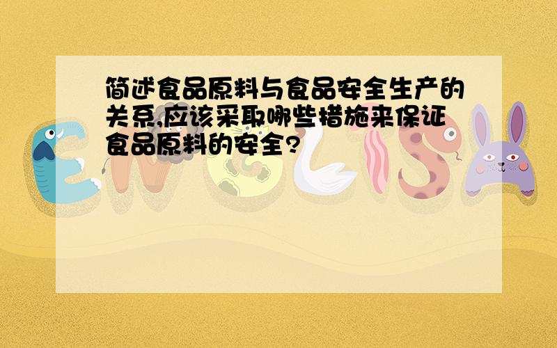 简述食品原料与食品安全生产的关系,应该采取哪些措施来保证食品原料的安全?