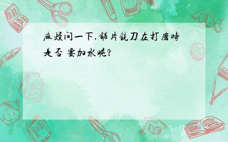 麻烦问一下,锯片铣刀在打磨时是否 要加水呢?