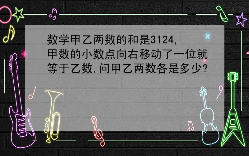 数学甲乙两数的和是3124,甲数的小数点向右移动了一位就等于乙数,问甲乙两数各是多少?