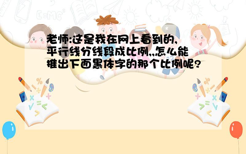 老师:这是我在网上看到的, 平行线分线段成比例,,怎么能推出下面黑体字的那个比例呢?