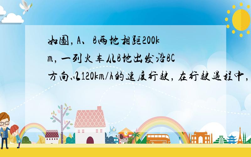 如图，A、B两地相距200km，一列火车从B地出发沿BC方向以120km/h的速度行驶，在行驶过程中，这列火车离A地的路