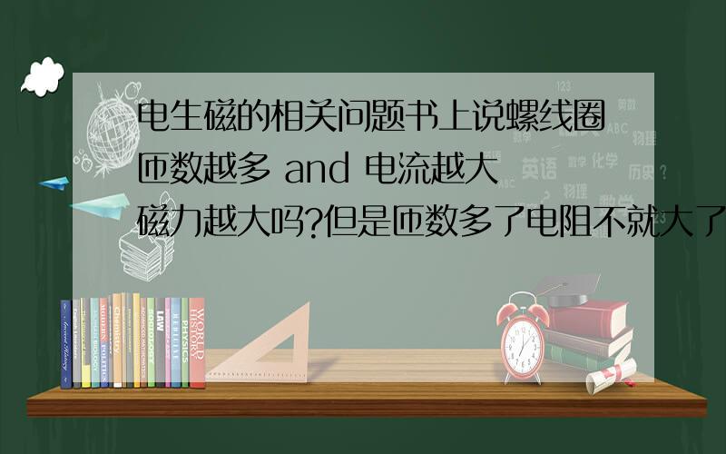 电生磁的相关问题书上说螺线圈匝数越多 and 电流越大 磁力越大吗?但是匝数多了电阻不就大了吗>?电流不就小了么?怎么回