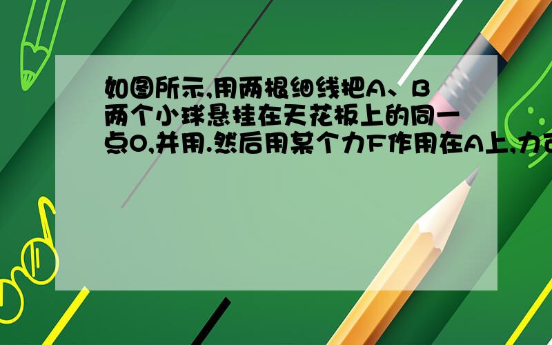 如图所示,用两根细线把A、B两个小球悬挂在天花板上的同一点O,并用.然后用某个力F作用在A上,力可能为图中的