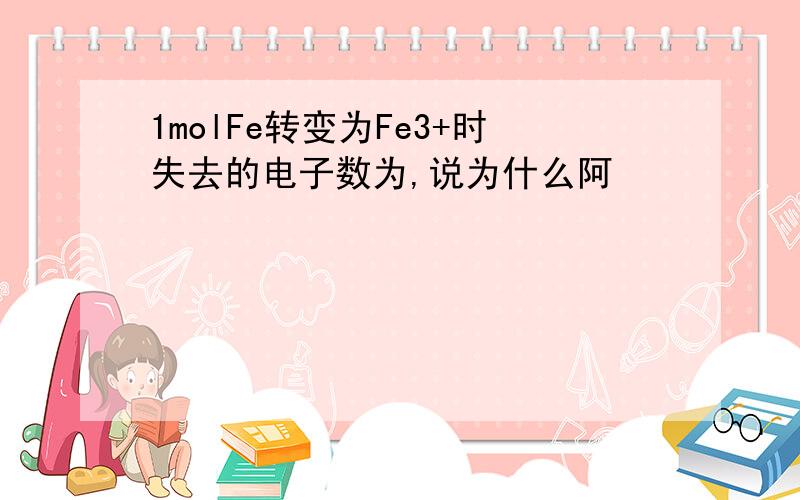 1molFe转变为Fe3+时失去的电子数为,说为什么阿