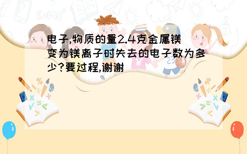 电子,物质的量2.4克金属镁变为镁离子时失去的电子数为多少?要过程,谢谢