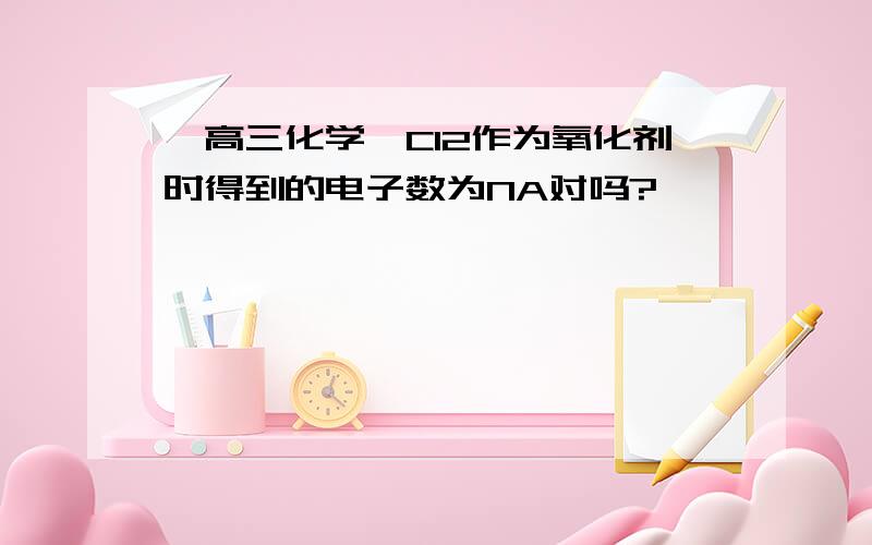 【高三化学】Cl2作为氧化剂时得到的电子数为NA对吗?