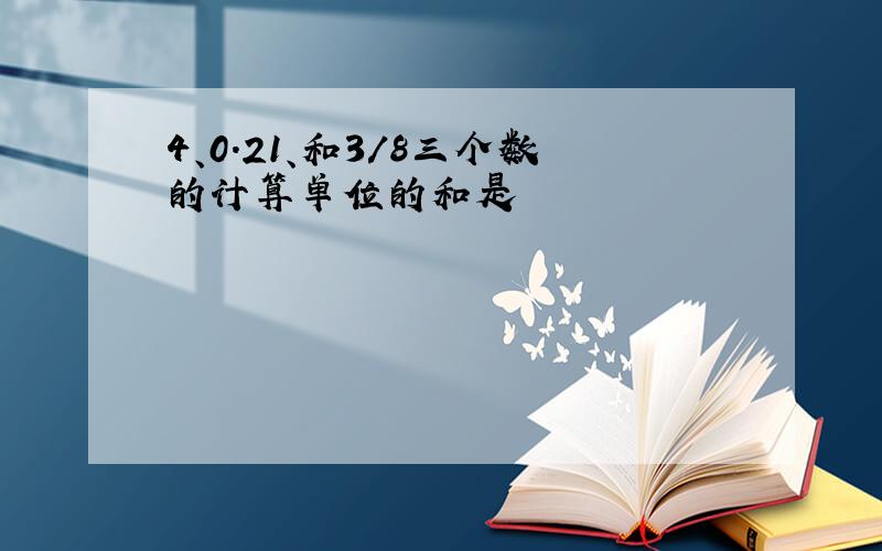 4、0.21、和3／8三个数的计算单位的和是