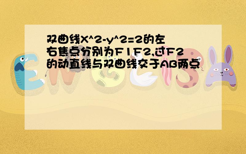 双曲线X^2-y^2=2的左右焦点分别为F1F2,过F2的动直线与双曲线交于AB两点