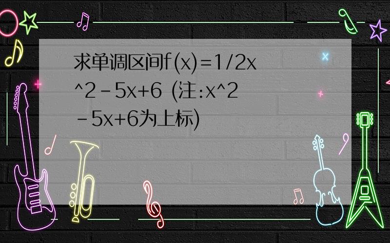 求单调区间f(x)=1/2x^2-5x+6 (注:x^2-5x+6为上标)