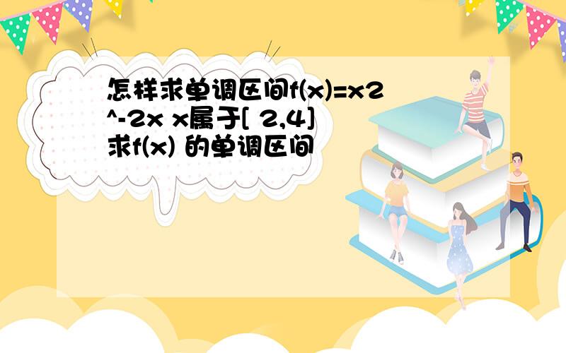 怎样求单调区间f(x)=x2^-2x x属于[ 2,4]求f(x) 的单调区间