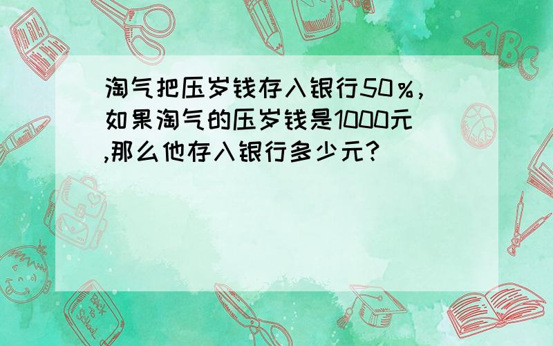 淘气把压岁钱存入银行50％,如果淘气的压岁钱是1000元,那么他存入银行多少元?