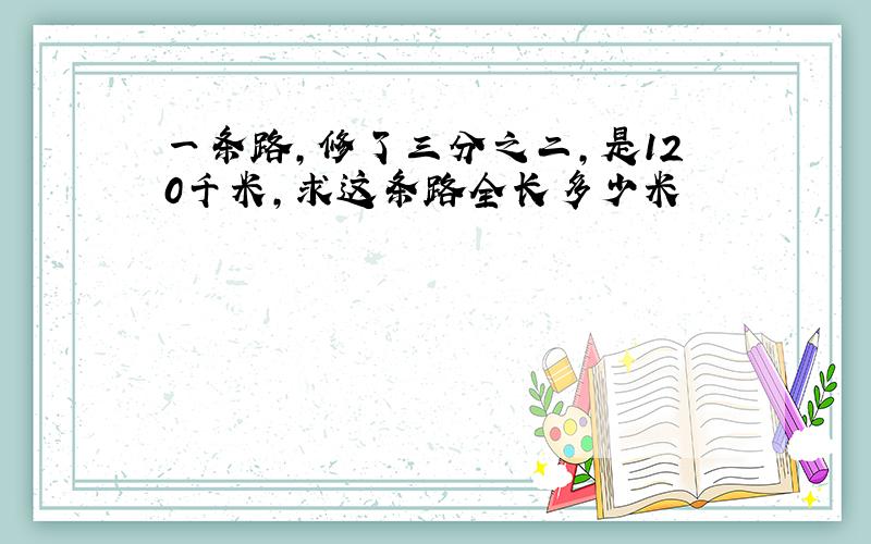 一条路,修了三分之二,是120千米,求这条路全长多少米