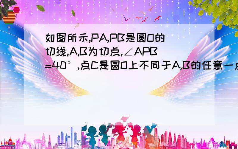 如图所示,PA,PB是圆O的切线,A,B为切点,∠APB=40°,点C是圆O上不同于A,B的任意一点拜托各位了 3Q