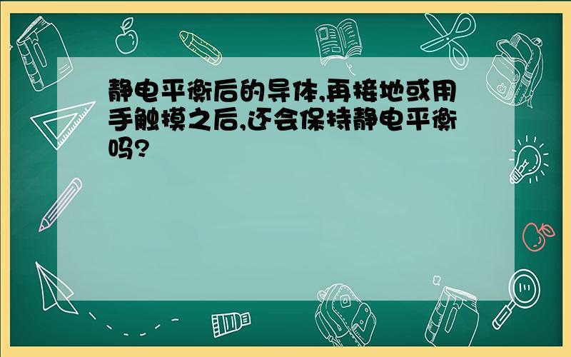 静电平衡后的导体,再接地或用手触摸之后,还会保持静电平衡吗?