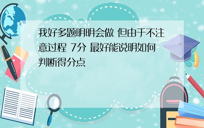 我好多题明明会做 但由于不注意过程 7分 最好能说明如何判断得分点