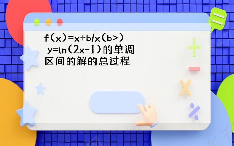 f(x)=x+b/x(b>) y=ln(2x-1)的单调区间的解的总过程