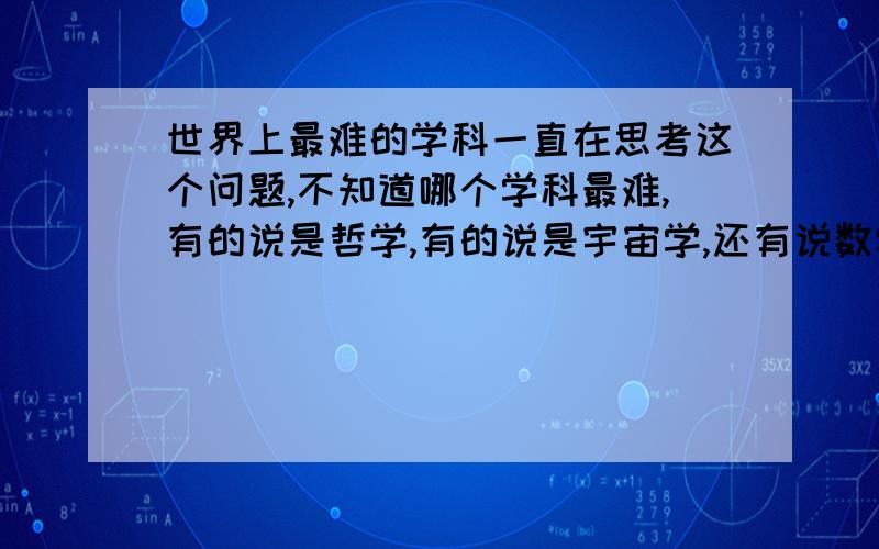 世界上最难的学科一直在思考这个问题,不知道哪个学科最难,有的说是哲学,有的说是宇宙学,还有说数学的.最近接触到一门新的学