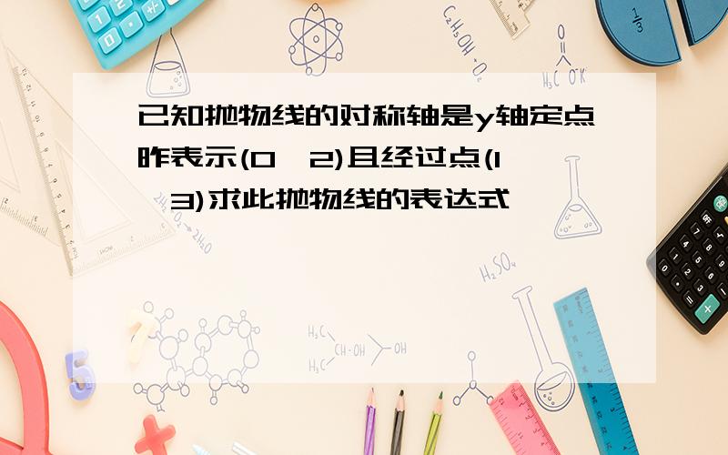 已知抛物线的对称轴是y轴定点昨表示(0,2)且经过点(1,3)求此抛物线的表达式