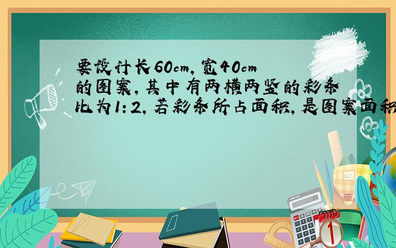 要设计长60cm,宽40cm的图案,其中有两横两竖的彩条比为1：2,若彩条所占面积,是图案面积的二分之一,求一...