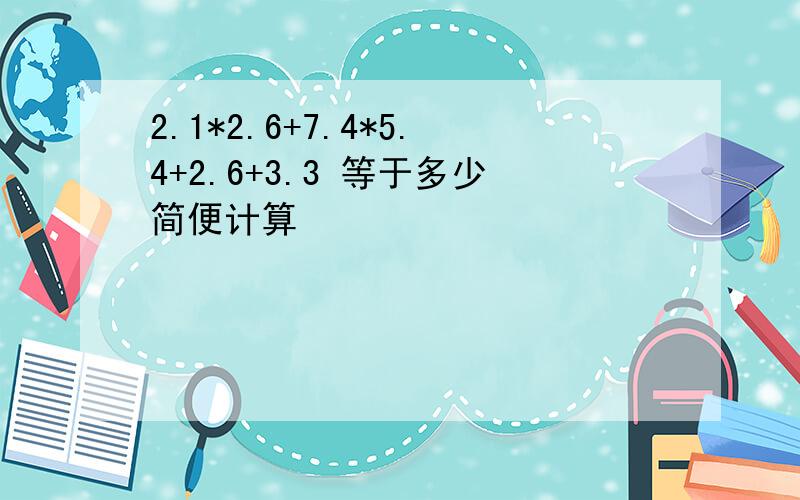 2.1*2.6+7.4*5.4+2.6+3.3 等于多少简便计算