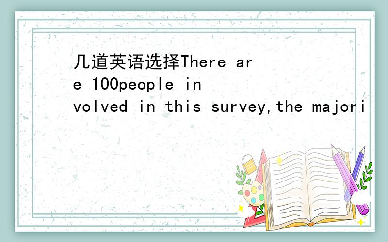 几道英语选择There are 100people involved in this survey,the majori