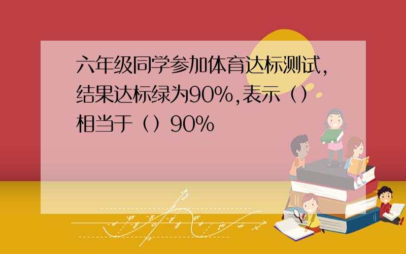 六年级同学参加体育达标测试,结果达标绿为90%,表示（）相当于（）90%