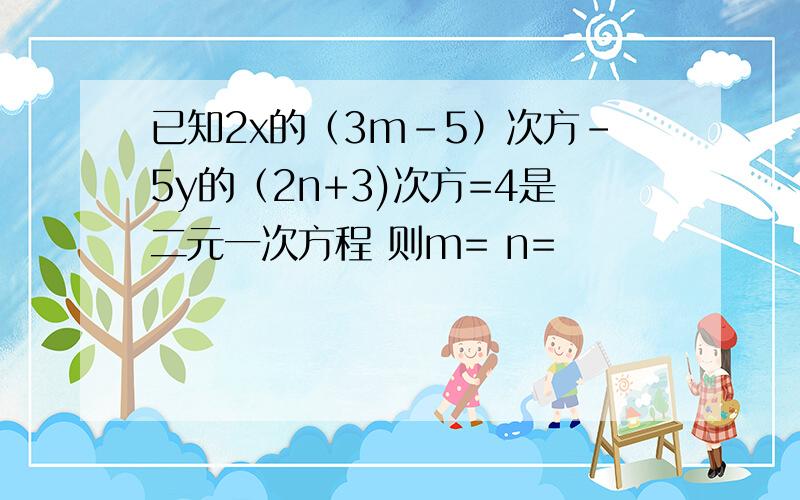 已知2x的（3m-5）次方-5y的（2n+3)次方=4是二元一次方程 则m= n=