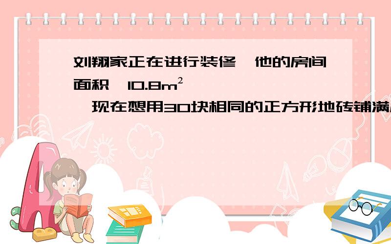 刘翔家正在进行装修,他的房间面积诶10.8m²,现在想用30块相同的正方形地砖铺满房