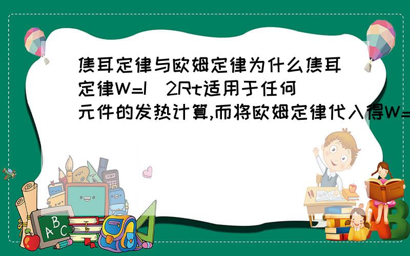 焦耳定律与欧姆定律为什么焦耳定律W=I^2Rt适用于任何元件的发热计算,而将欧姆定律代入得W=UIt=U^2/R×t.只